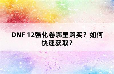 DNF 12强化卷哪里购买？如何快速获取？